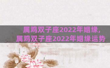 属鸡双子座2022年姻缘,属鸡双子座2022年姻缘运势 属鸡双子座2022年姻缘,属鸡双子座2022年姻缘运势