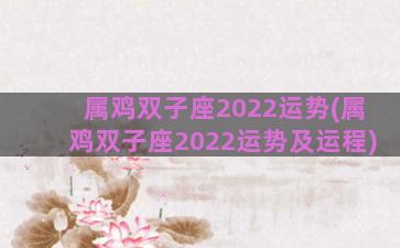 属鸡双子座2022运势(属鸡双子座2022运势及运程)