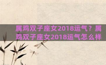 属鸡双子座女2018运气？属鸡双子座女2018运气怎么样