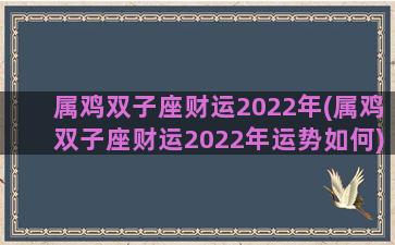 属鸡双子座财运2022年(属鸡双子座财运2022年运势如何)