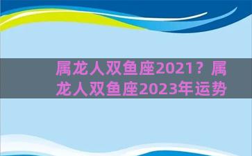 属龙人双鱼座2021？属龙人双鱼座2023年运势