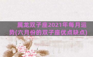 属龙双子座2021年每月运势(六月份的双子座优点缺点)
