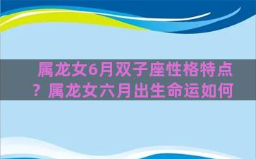 属龙女6月双子座性格特点？属龙女六月出生命运如何