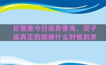 巨蟹座今日运势查询，双子座真正的姻缘什么时候到来