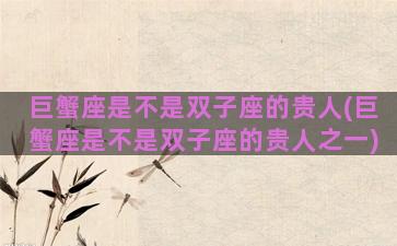 巨蟹座是不是双子座的贵人(巨蟹座是不是双子座的贵人之一)