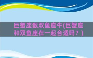巨蟹座猴双鱼座牛(巨蟹座和双鱼座在一起合适吗？)