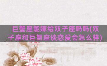 巨蟹座能嫁给双子座吗吗(双子座和巨蟹座谈恋爱会怎么样)