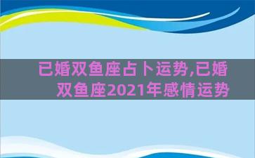 已婚双鱼座占卜运势,已婚双鱼座2021年感情运势