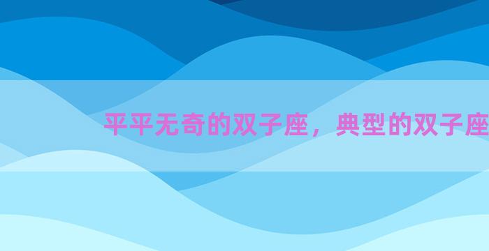 平平无奇的双子座，典型的双子座
