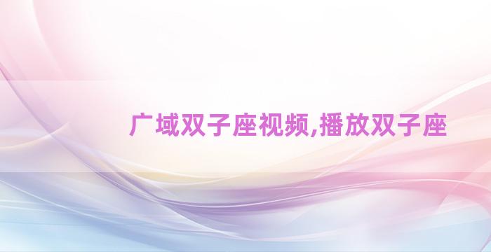 广域双子座视频,播放双子座 广域双子座视频,播放双子座