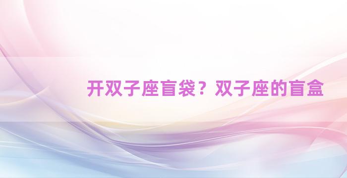 开双子座盲袋？双子座的盲盒