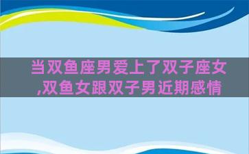 当双鱼座男爱上了双子座女,双鱼女跟双子男近期感情