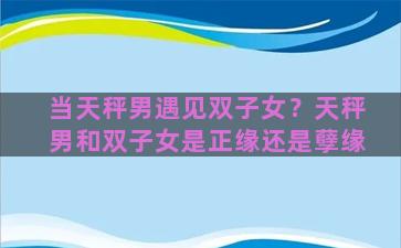 当天秤男遇见双子女？天秤男和双子女是正缘还是孽缘