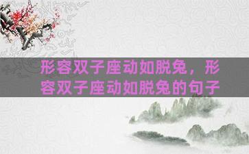 形容双子座动如脱兔，形容双子座动如脱兔的句子