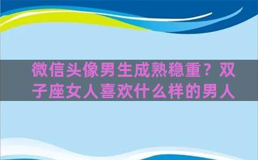 微信头像男生成熟稳重？双子座女人喜欢什么样的男人