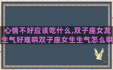 心情不好应该吃什么,双子座女友生气好难哄双子座女生生气怎么哄