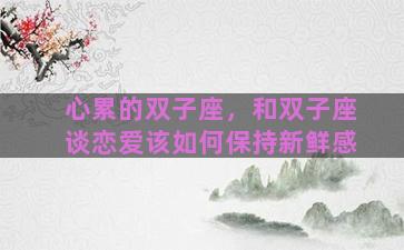 心累的双子座，和双子座谈恋爱该如何保持新鲜感