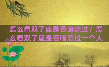 怎么看双子座是否暗恋过？怎么看双子座是否暗恋过一个人