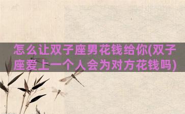 怎么让双子座男花钱给你(双子座爱上一个人会为对方花钱吗)