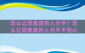 怎么让双鱼座的人分手？怎么让双鱼座的人分手不伤心