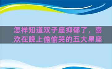 怎样知道双子座抑郁了，喜欢在晚上偷偷哭的五大星座