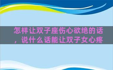 怎样让双子座伤心欲绝的话，说什么话能让双子女心疼