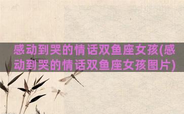 感动到哭的情话双鱼座女孩(感动到哭的情话双鱼座女孩图片)