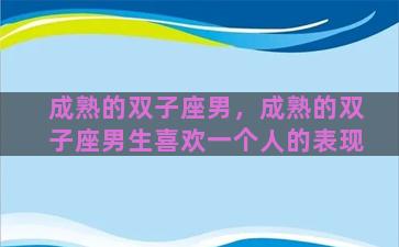 成熟的双子座男，成熟的双子座男生喜欢一个人的表现