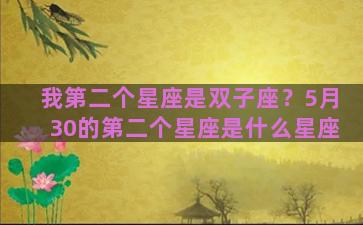 我第二个星座是双子座？5月30的第二个星座是什么星座