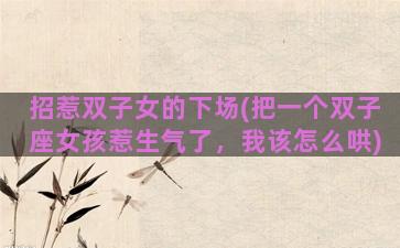 招惹双子女的下场(把一个双子座女孩惹生气了，我该怎么哄)