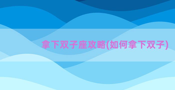 拿下双子座攻略(如何拿下双子)
