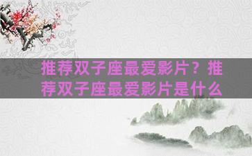 推荐双子座最爱影片？推荐双子座最爱影片是什么