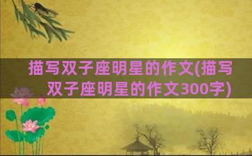 描写双子座明星的作文(描写双子座明星的作文300字)