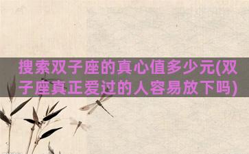搜索双子座的真心值多少元(双子座真正爱过的人容易放下吗)