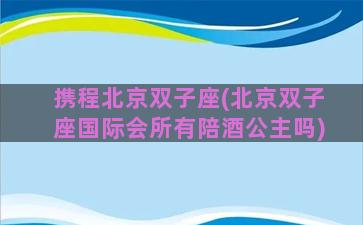 携程北京双子座(北京双子座国际会所有陪酒公主吗)