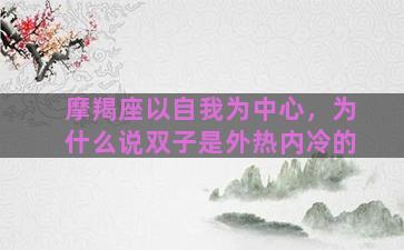 摩羯座以自我为中心，为什么说双子是外热内冷的