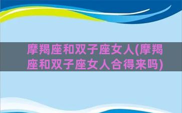 摩羯座和双子座女人(摩羯座和双子座女人合得来吗)