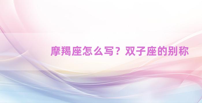摩羯座怎么写？双子座的别称
