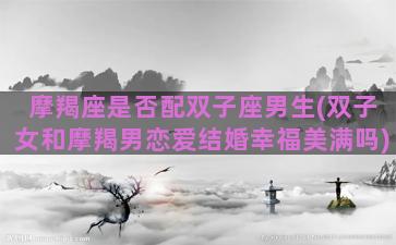 摩羯座是否配双子座男生(双子女和摩羯男恋爱结婚幸福美满吗)