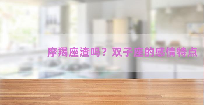 摩羯座渣吗？双子座的感情特点