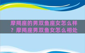 摩羯座的男双鱼座女怎么样？摩羯座男双鱼女怎么相处