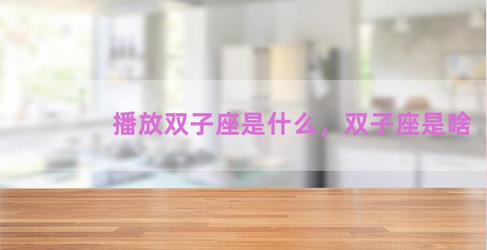 播放双子座是什么，双子座是啥