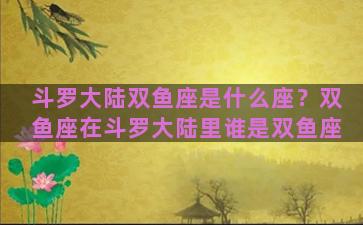 斗罗大陆双鱼座是什么座？双鱼座在斗罗大陆里谁是双鱼座