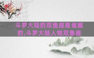 斗罗大陆的双鱼座是谁画的,斗罗大陆人物双鱼座