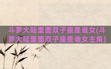 斗罗大陆里面双子座是谁女(斗罗大陆里面双子座是谁女主角)