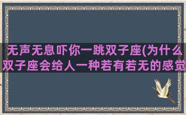 无声无息吓你一跳双子座(为什么双子座会给人一种若有若无的感觉)