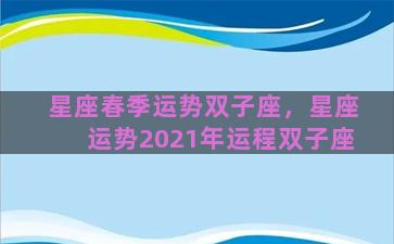 星座春季运势双子座，星座运势2021年运程双子座