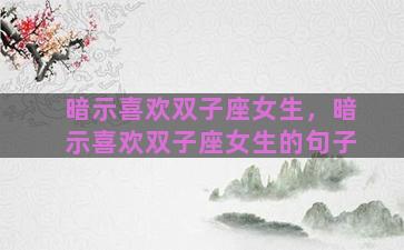 暗示喜欢双子座女生，暗示喜欢双子座女生的句子