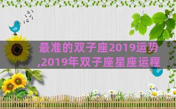 最准的双子座2019运势,2019年双子座星座运程 最准的双子座2019运势,2019年双子座星座运程