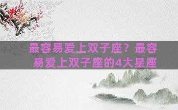 最容易爱上双子座？最容易爱上双子座的4大星座